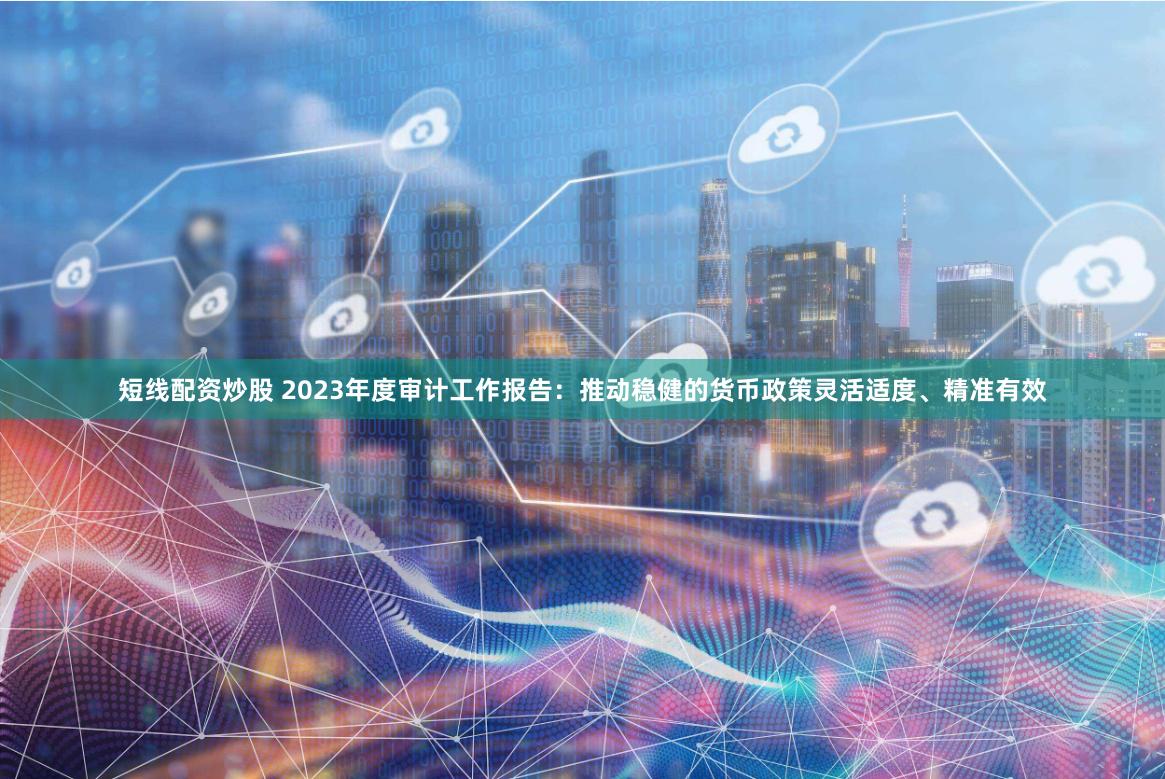 短线配资炒股 2023年度审计工作报告：推动稳健的货币政策灵