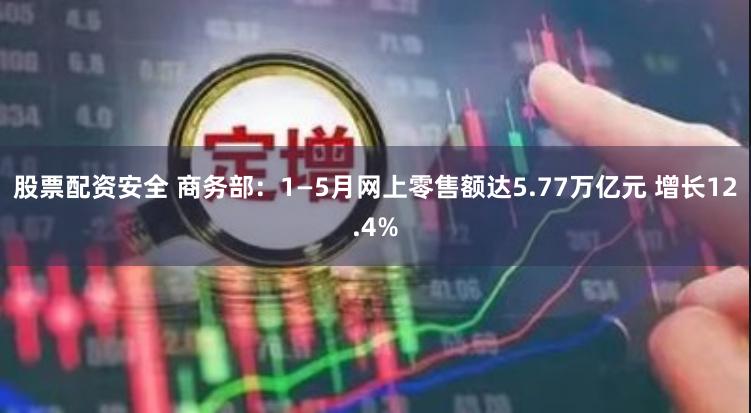 股票配资安全 商务部：1—5月网上零售额达5.77万亿元 增