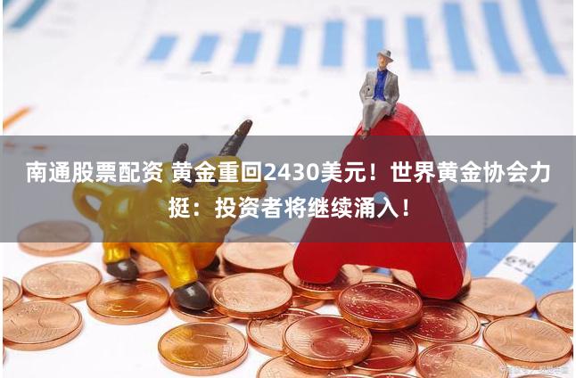 南通股票配资 黄金重回2430美元！世界黄金协会力挺：投资者