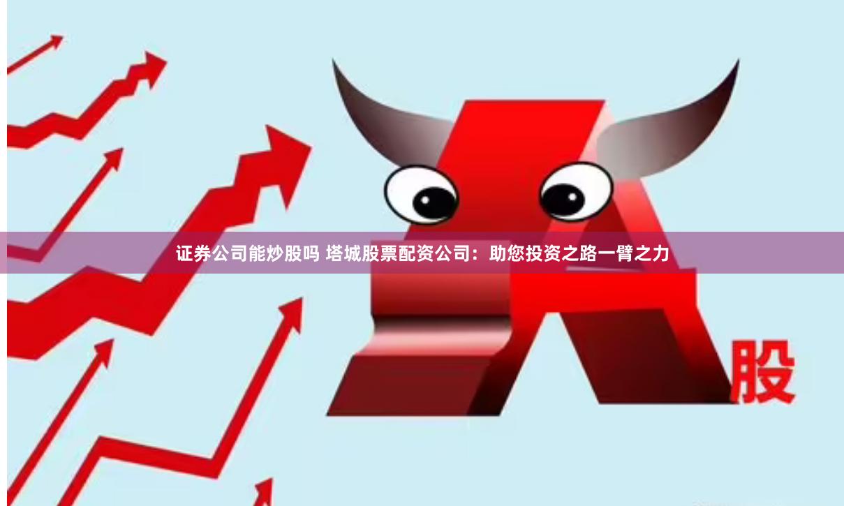 证券公司能炒股吗 塔城股票配资公司：助您投资之路一臂之力