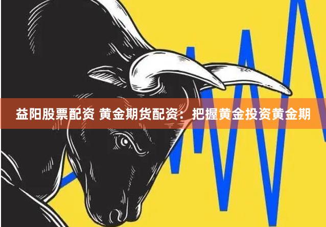 益阳股票配资 黄金期货配资：把握黄金投资黄金期