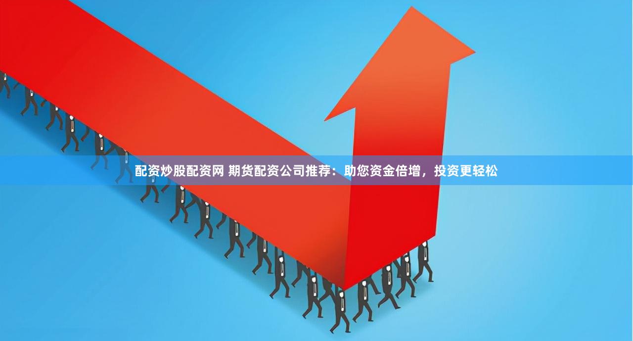 配资炒股配资网 期货配资公司推荐：助您资金倍增，投资更轻松