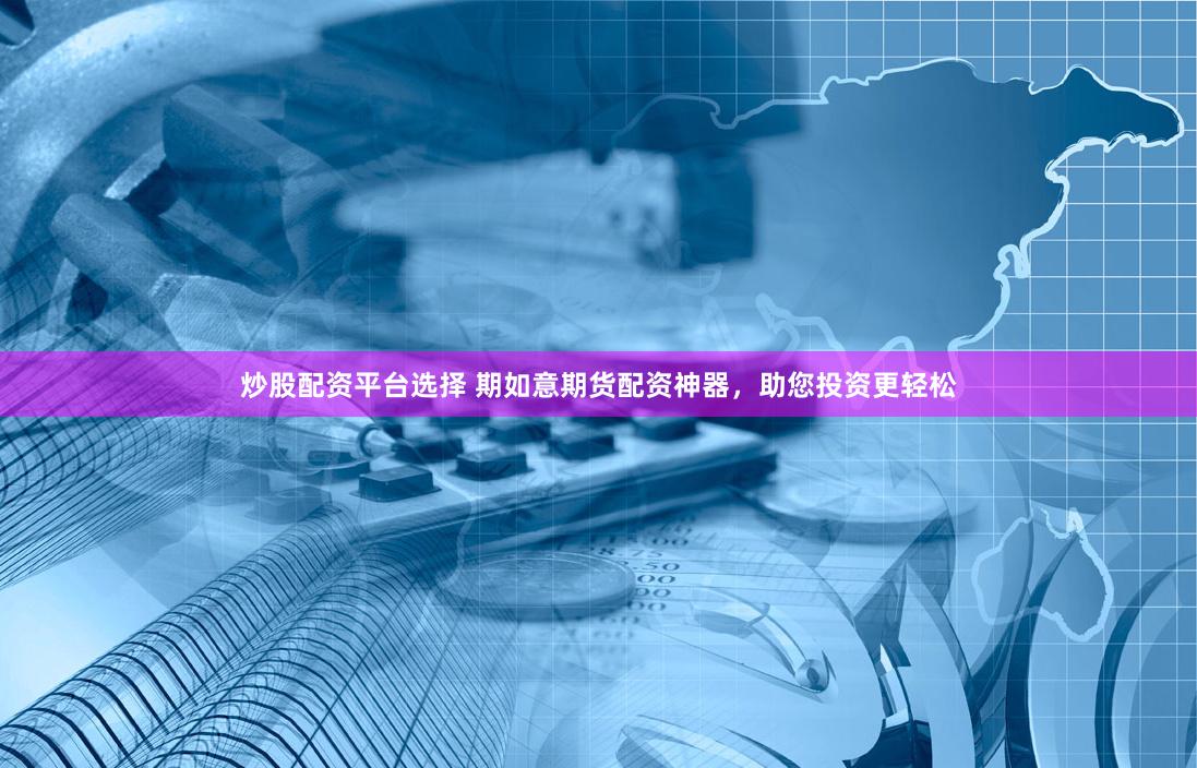 炒股配资平台选择 期如意期货配资神器，助您投资更轻松