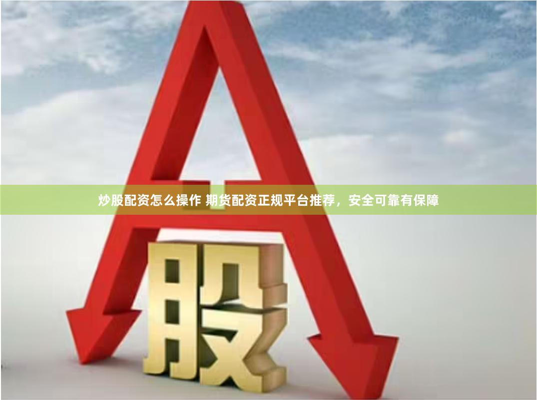 炒股配资怎么操作 期货配资正规平台推荐，安全可靠有保障