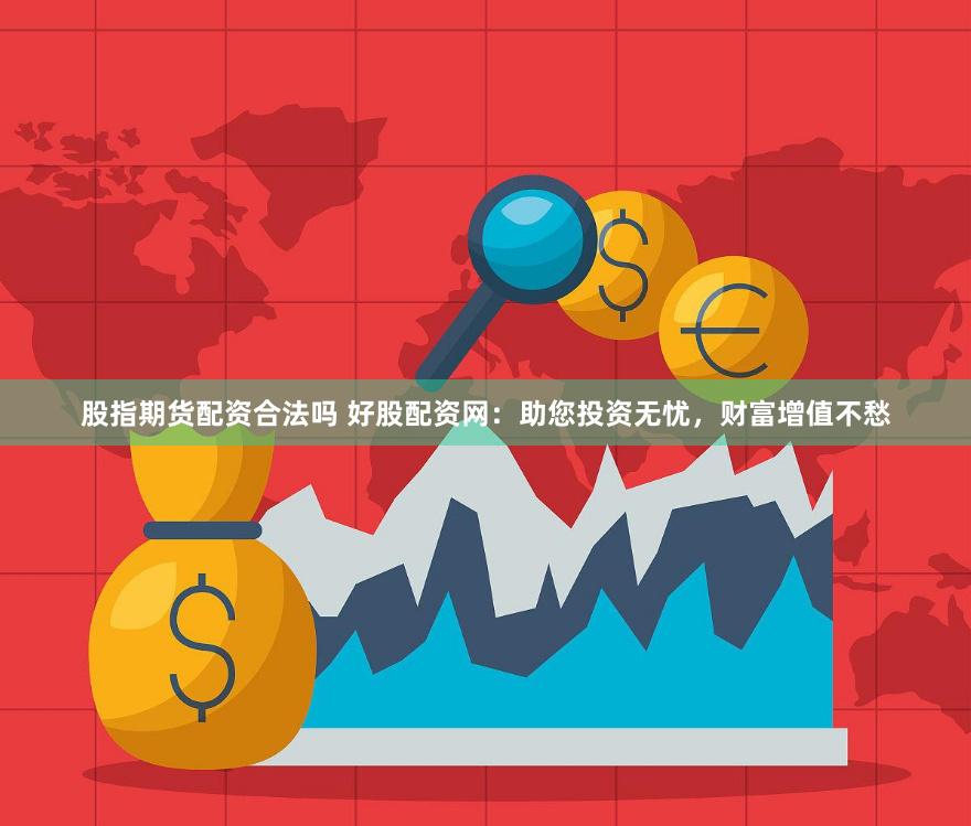 股指期货配资合法吗 好股配资网：助您投资无忧，财富增值不愁