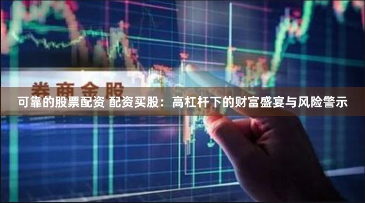 可靠的股票配资 配资买股：高杠杆下的财富盛宴与风险警示