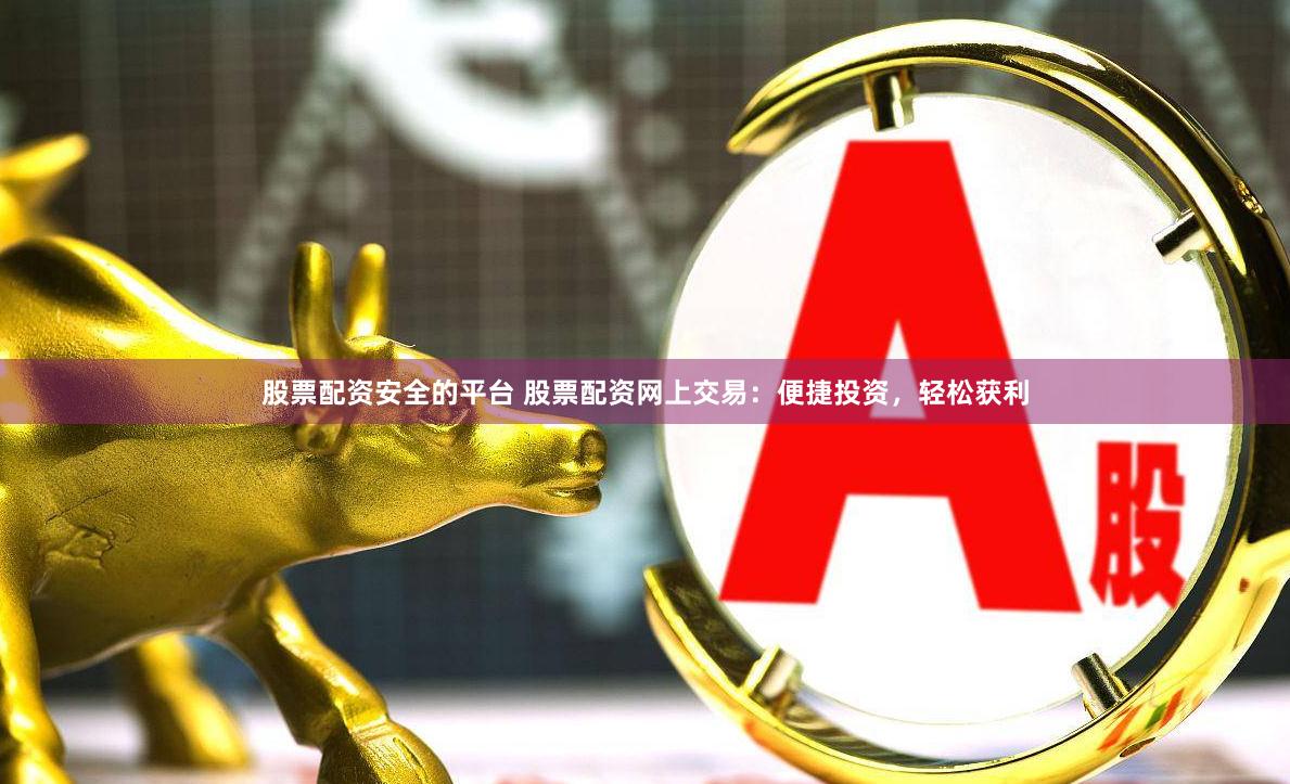 股票配资安全的平台 股票配资网上交易：便捷投资，轻松获利