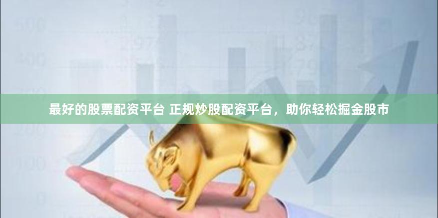 最好的股票配资平台 正规炒股配资平台，助你轻松掘金股市