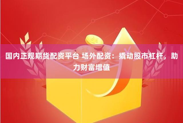 国内正规期货配资平台 场外配资：撬动股市杠杆，助力财富增值