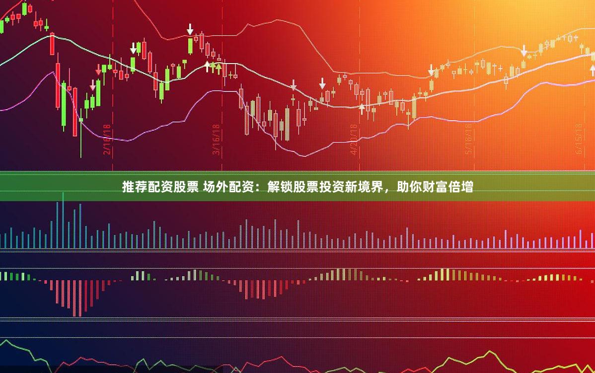 推荐配资股票 场外配资：解锁股票投资新境界，助你财富倍增