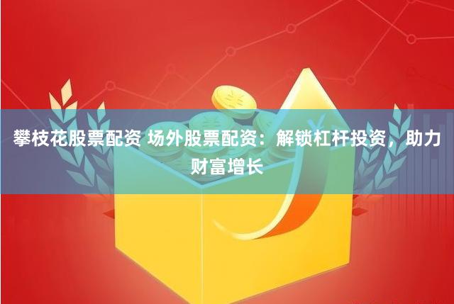 攀枝花股票配资 场外股票配资：解锁杠杆投资，助力财富增长