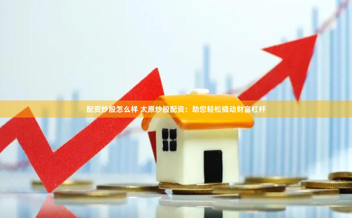 配资炒股怎么样 太原炒股配资：助您轻松撬动财富杠杆