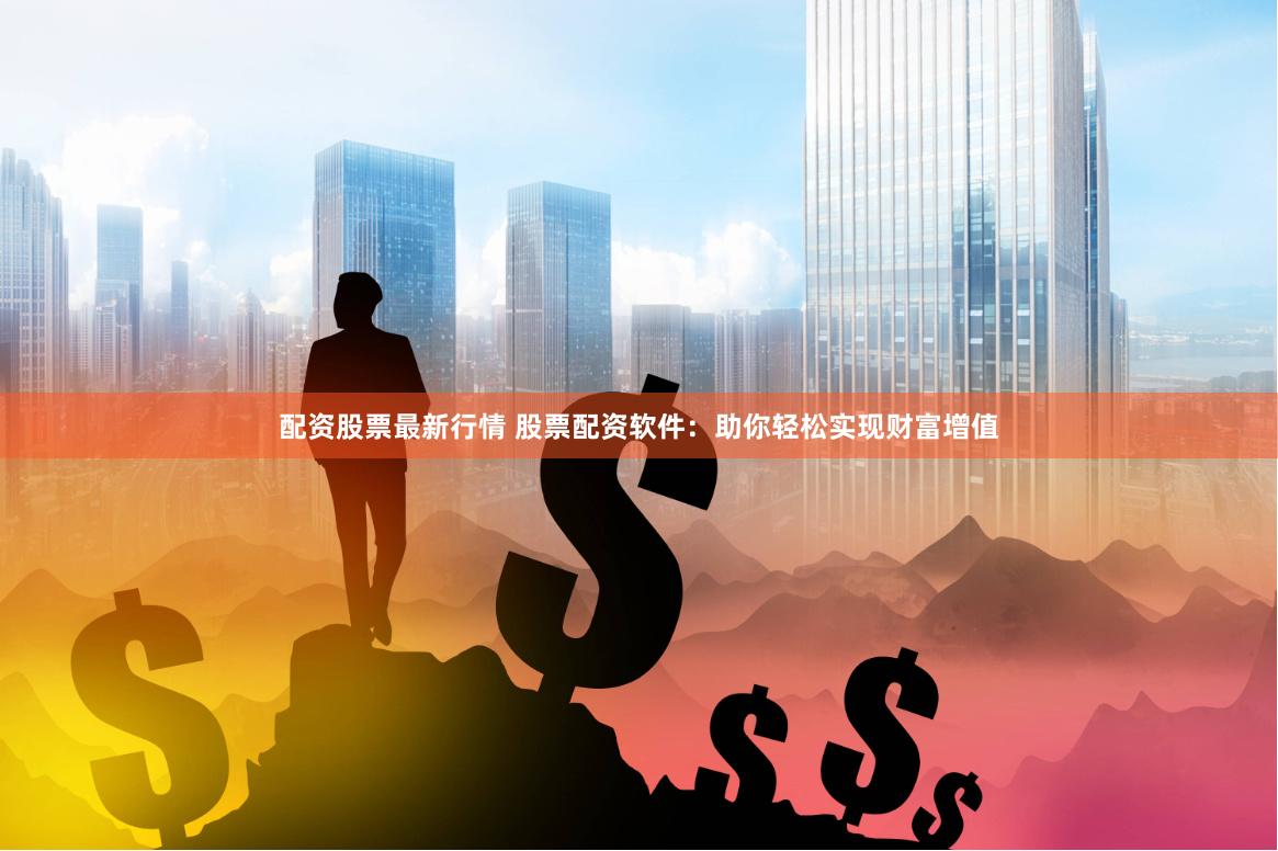 配资股票最新行情 股票配资软件：助你轻松实现财富增值
