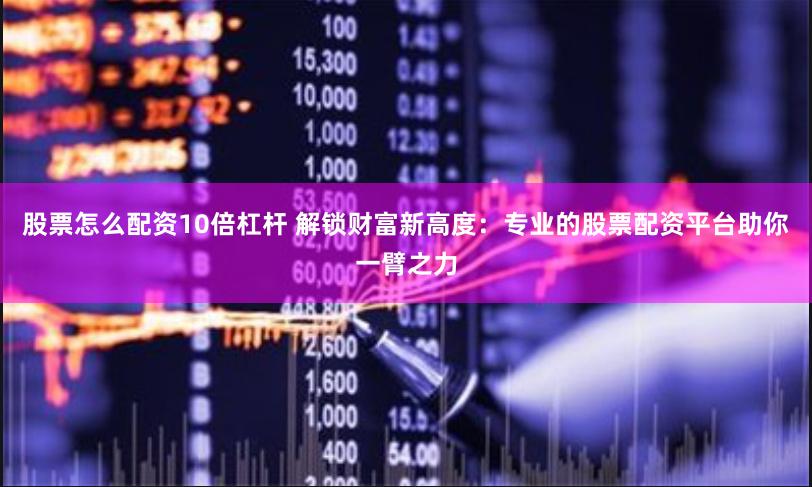 股票怎么配资10倍杠杆 解锁财富新高度：专业的股票配资平台助你一臂之力