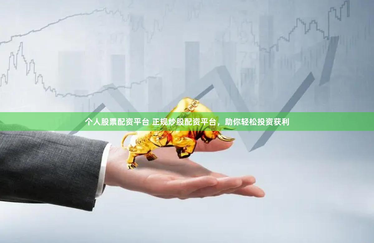 个人股票配资平台 正规炒股配资平台，助你轻松投资获利