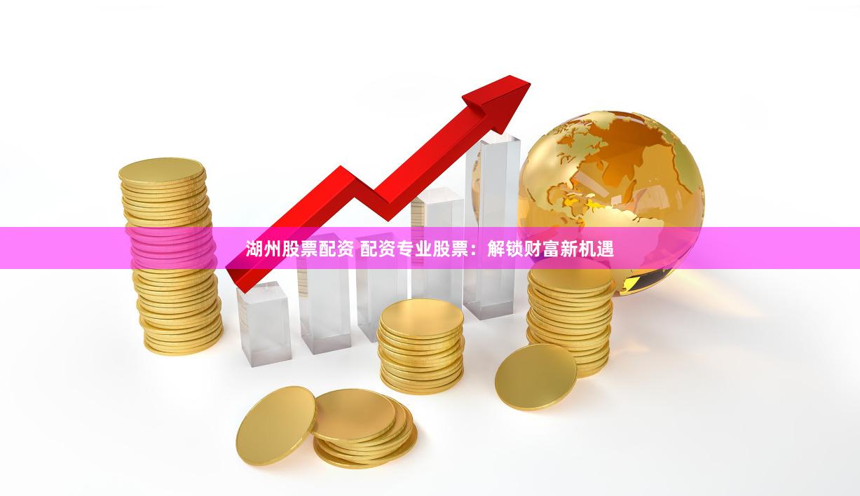 湖州股票配资 配资专业股票：解锁财富新机遇