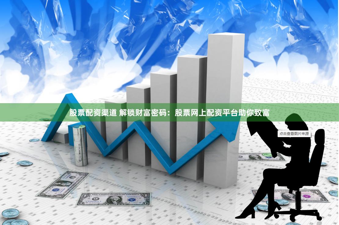股票配资渠道 解锁财富密码：股票网上配资平台助你致富