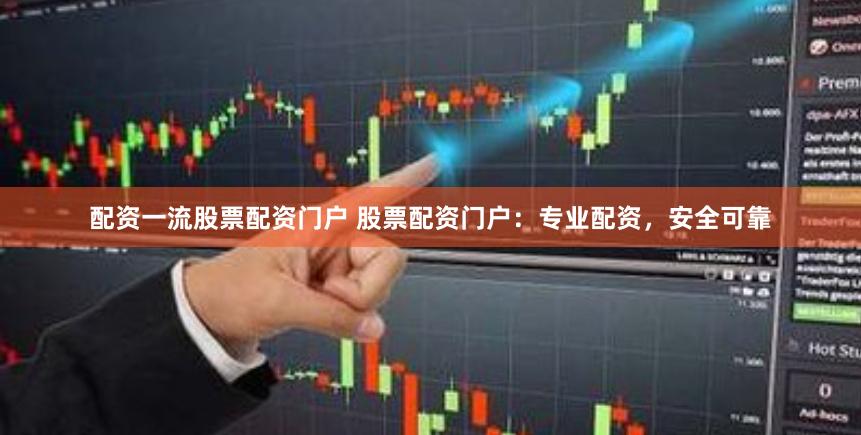 配资一流股票配资门户 股票配资门户：专业配资，安全可靠