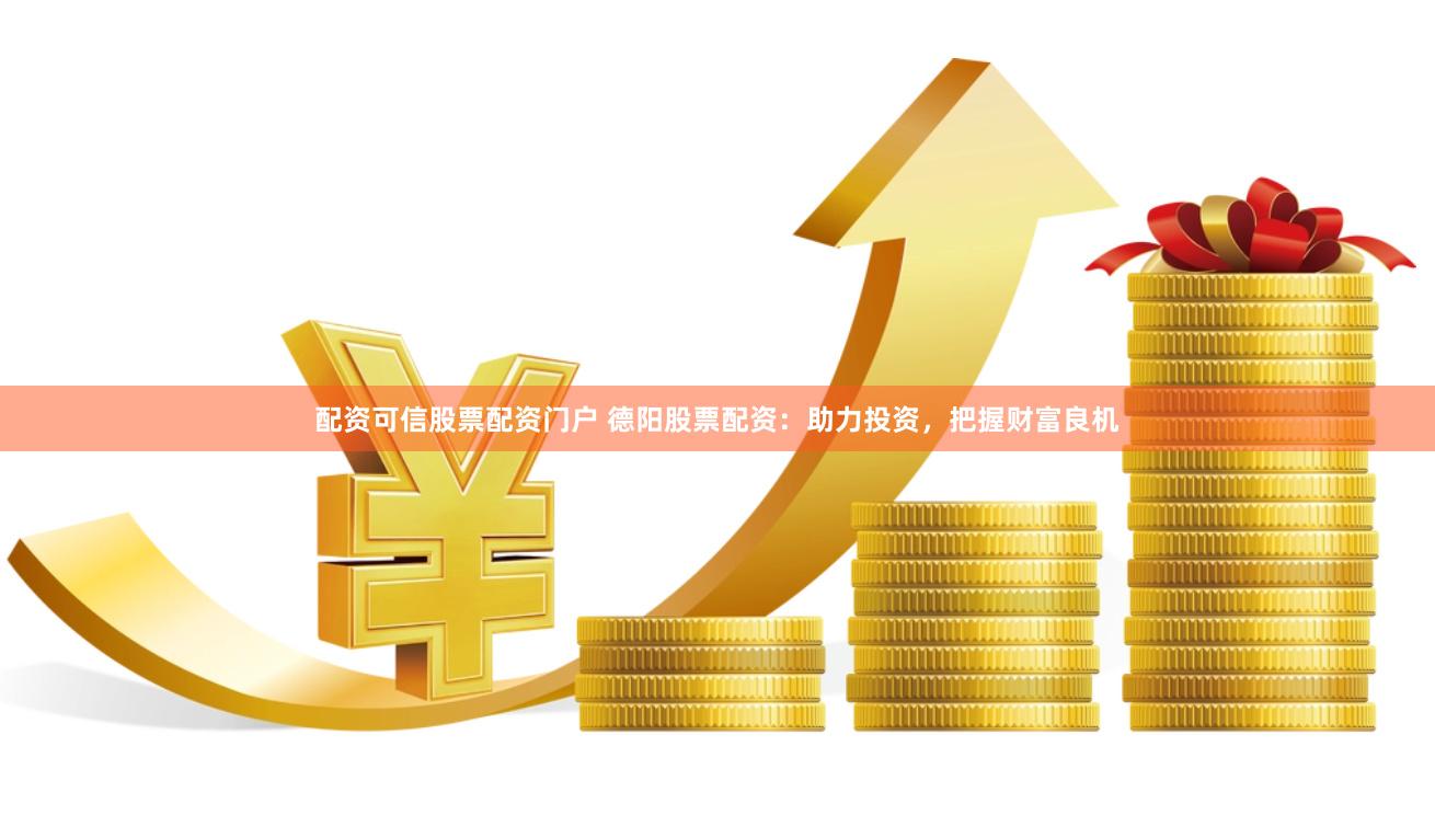 配资可信股票配资门户 德阳股票配资：助力投资，把握财富良机