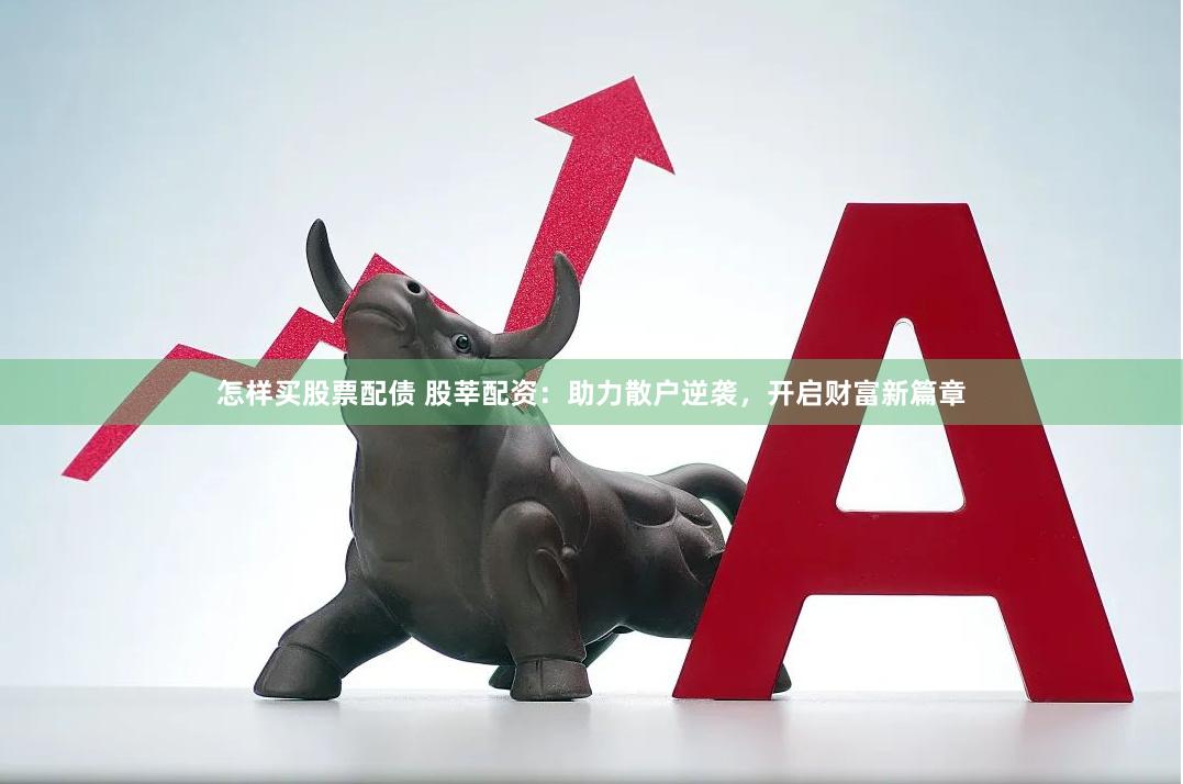 怎样买股票配债 股莘配资：助力散户逆袭，开启财富新篇章