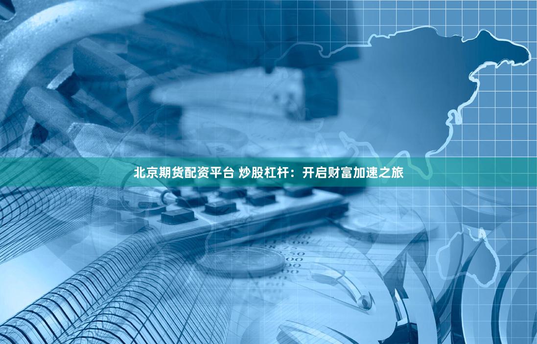 北京期货配资平台 炒股杠杆：开启财富加速之旅