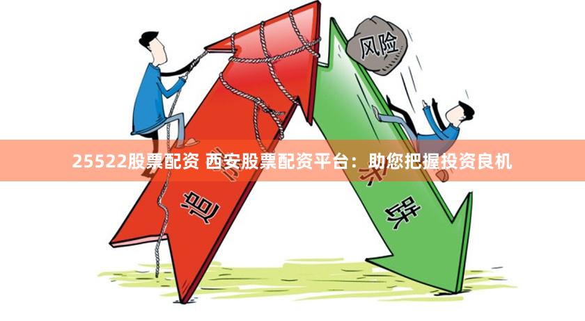 25522股票配资 西安股票配资平台：助您把握投资良机