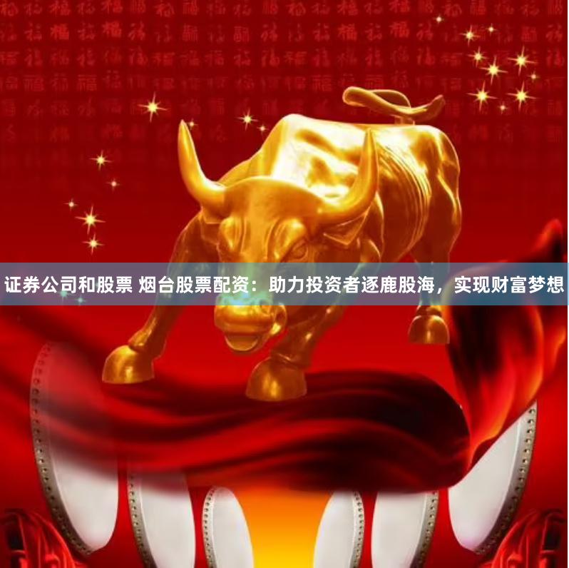 证券公司和股票 烟台股票配资：助力投资者逐鹿股海，实现财富梦