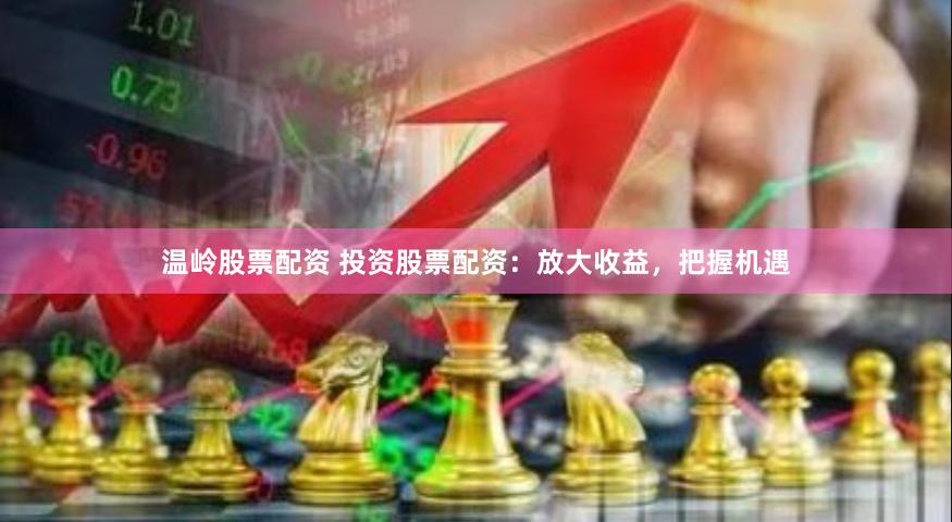 温岭股票配资 投资股票配资：放大收益，把握机遇