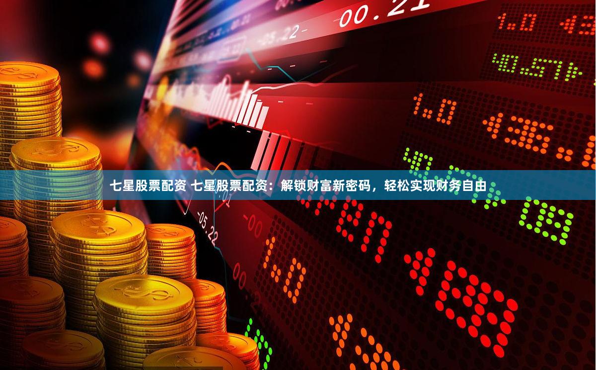 七星股票配资 七星股票配资：解锁财富新密码，轻松实现财务自由