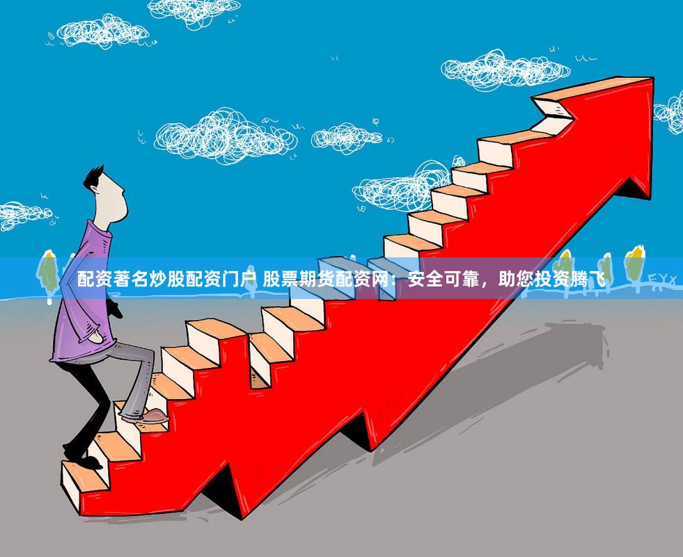 配资著名炒股配资门户 股票期货配资网：安全可靠，助您投资腾飞