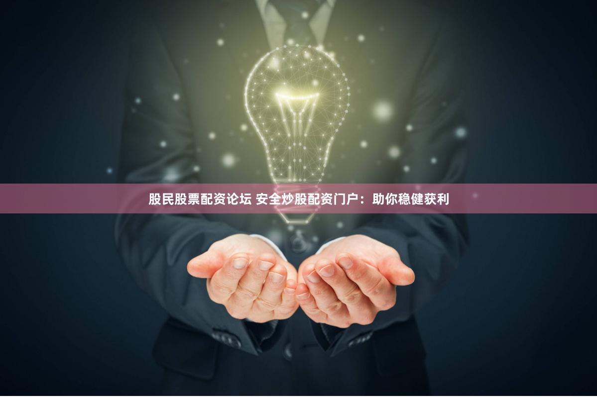 股民股票配资论坛 安全炒股配资门户：助你稳健获利