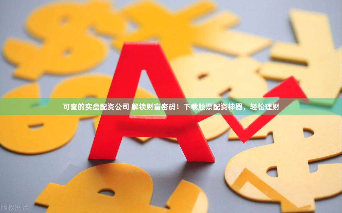 可查的实盘配资公司 解锁财富密码！下载股票配资神器，轻松理财