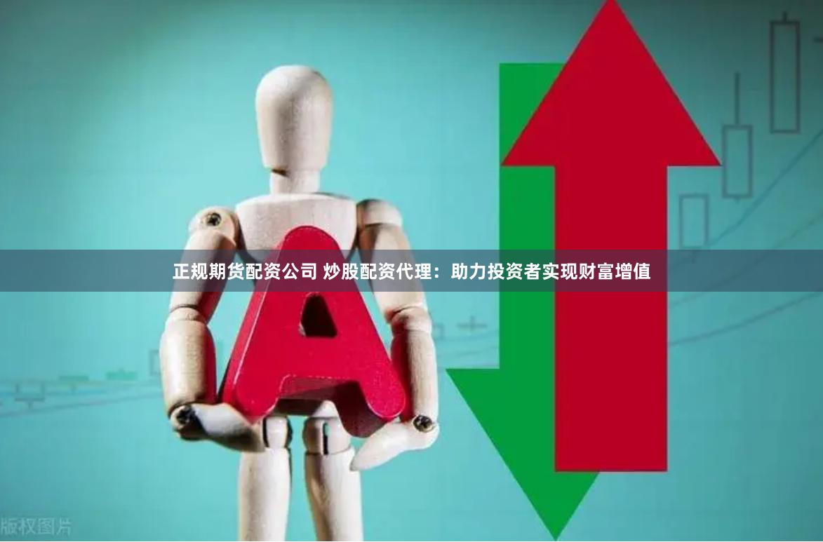 正规期货配资公司 炒股配资代理：助力投资者实现财富增值