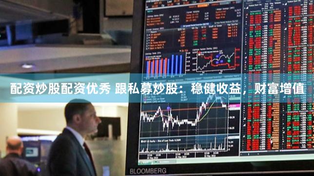 配资炒股配资优秀 跟私募炒股：稳健收益，财富增值