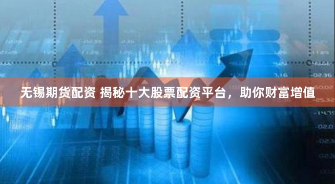无锡期货配资 揭秘十大股票配资平台，助你财富增值