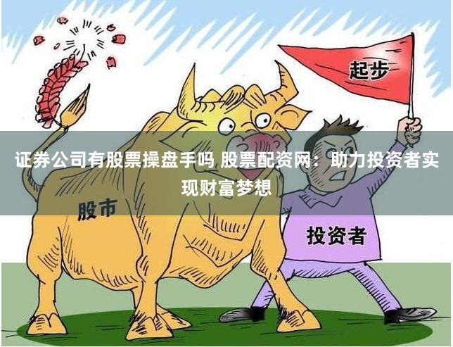 证券公司有股票操盘手吗 股票配资网：助力投资者实现财富梦想