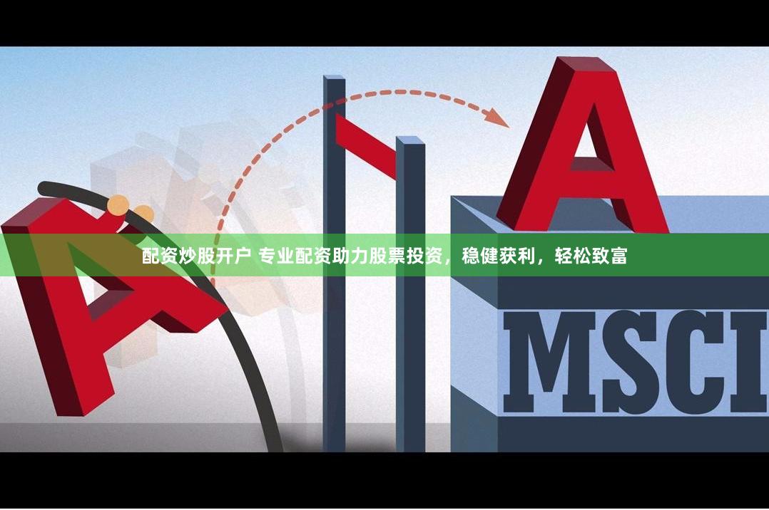 配资炒股开户 专业配资助力股票投资，稳健获利，轻松致富