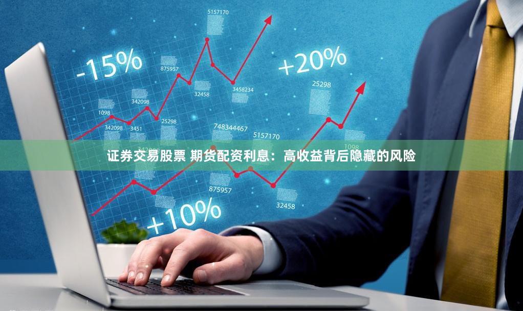 证券交易股票 期货配资利息：高收益背后隐藏的风险
