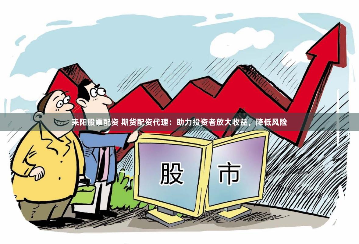 耒阳股票配资 期货配资代理：助力投资者放大收益，降低风险