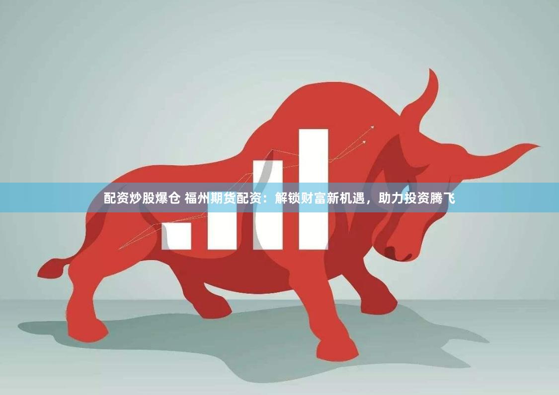 配资炒股爆仓 福州期货配资：解锁财富新机遇，助力投资腾飞