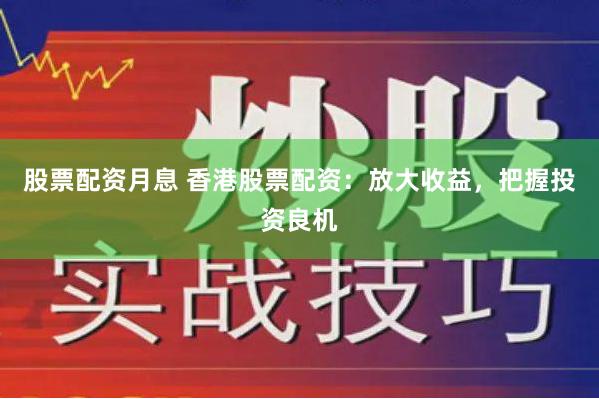 股票配资月息 香港股票配资：放大收益，把握投资良机