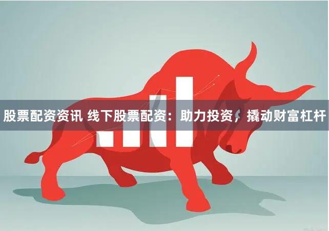 股票配资资讯 线下股票配资：助力投资，撬动财富杠杆