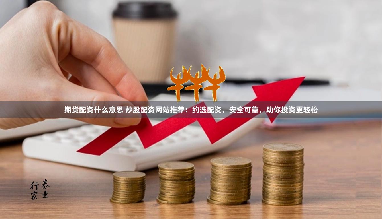 期货配资什么意思 炒股配资网站推荐：约选配资，安全可靠，助你