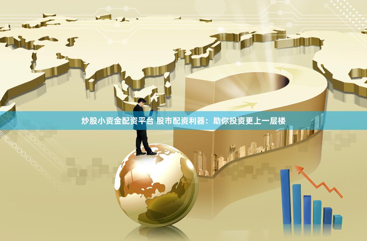 炒股小资金配资平台 股市配资利器：助你投资更上一层楼