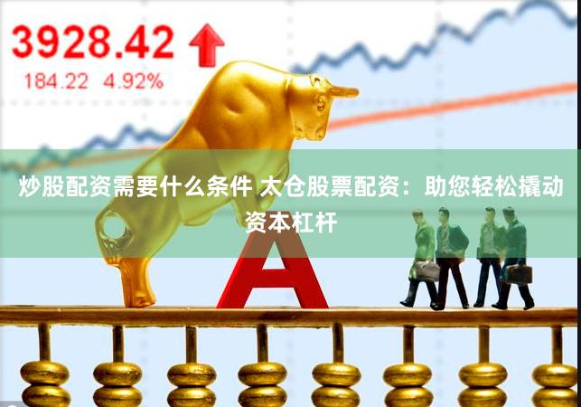 炒股配资需要什么条件 太仓股票配资：助您轻松撬动资本杠杆
