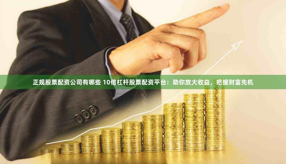 正规股票配资公司有哪些 10倍杠杆股票配资平台：助你放大收益