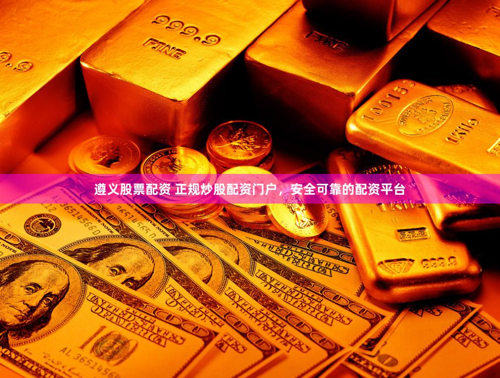 遵义股票配资 正规炒股配资门户，安全可靠的配资平台
