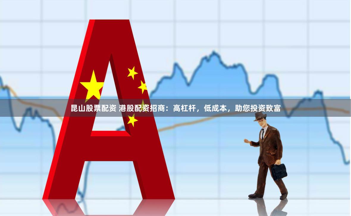 昆山股票配资 港股配资招商：高杠杆，低成本，助您投资致富