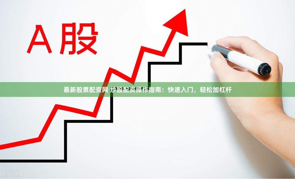 最新股票配资网 炒股配资操作指南：快速入门，轻松加杠杆