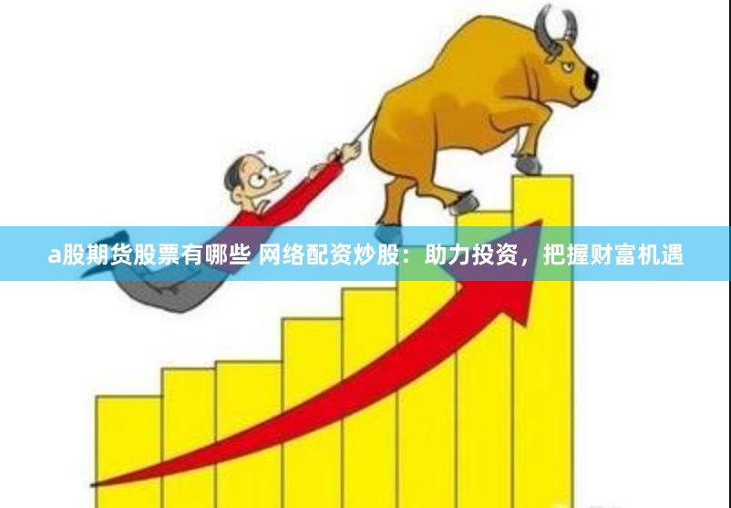 a股期货股票有哪些 网络配资炒股：助力投资，把握财富机遇